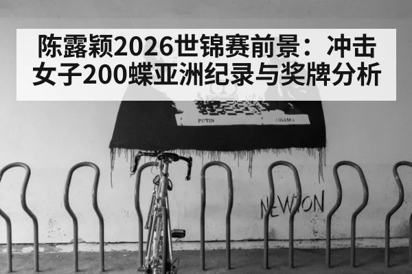 陈露颖2026世锦赛前景：冲击女子200蝶亚洲纪录与奖牌分析