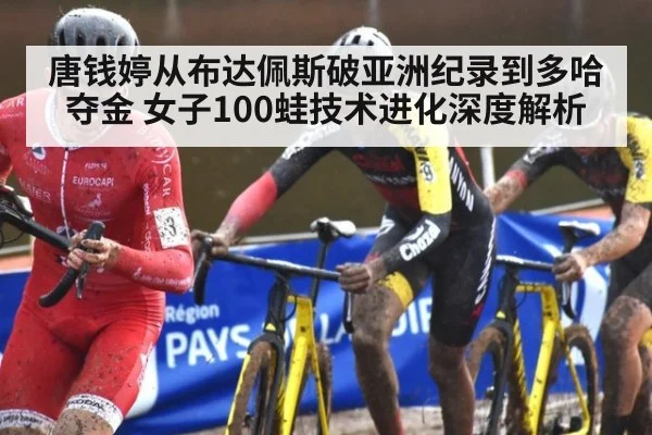 唐钱婷从布达佩斯破亚洲纪录到多哈夺金 女子100蛙技术进化深度解析