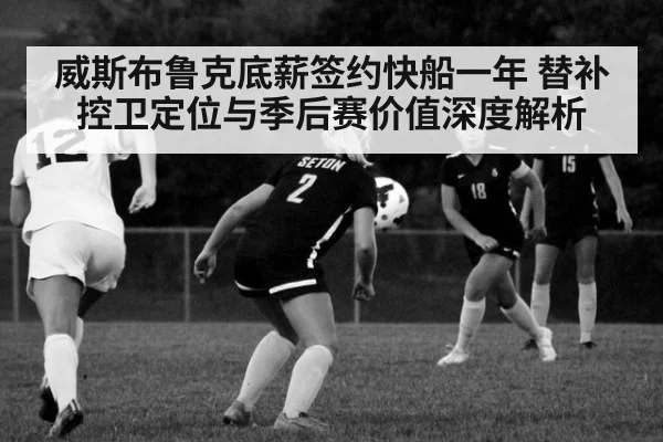 威斯布鲁克底薪签约快船一年 替补控卫定位与季后赛价值深度解析