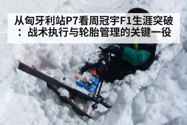 从匈牙利站P7看周冠宇F1生涯突破：战术执行与轮胎管理的关键一役