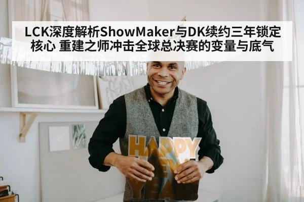 LCK深度解析ShowMaker与DK续约三年锁定核心 重建之师冲击全球总决赛的变量与底气