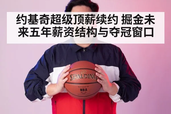 约基奇超级顶薪续约 掘金未来五年薪资结构与夺冠窗口